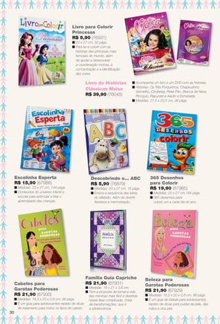 arizona.flow

PDF/X-4 ISO

Livro para Colorir
Princesas
R$ 5,90 (76931)
n 20 x 27 cm, 32 págs.
n Para ler e colorir com as
histórias das princesas mais
famosas do mundo, além
de ajudar a desenvolver
a coordenação motora, a
concentração e a identifcação
das cores.

Livro de Histórias
Clássicas Maisa
R$ 39,90 (76045)

Escolinha Esperta
R$ 15,90 (67986)
n Medidas: 20 x 27 cm, 144 págs.
n Conteúdos do universo infantil e
escolar para estimular e fxar o
aprendizado das crianças.

Cabelos para
Garotas Poderosas
R$ 21,90 (67930)

30

n Acompanha um livro e um DVD com as histórias.
n Histórias: Os Três Porquinhos, Chapeuzinho
Vermelho, Cinderela, Peter Pan, Branca de Neve,
Pinóquio, Rapunzel e Aladin e Esmeralda.
n Medidas: 27,5 x 20,5 cm, 96 págs.

Descobrindo o... ABC
R$ 5,90 (76879)
n Medidas: 20 x 27 cm, 16 págs.
n Ensina a sequência das letras
do alfabeto. Além de divertir,
favorece a memorização.

Família Guia Capricho
R$ 21,90 (67931)

n Medidas: 16 x 21 x 0,8 cm.
n Tem a proposta de tornar a vida
das meninas mais fácil e divertida
n Medidas: 16,5 x 20 x 0,8 cm, 96 págs.
nessa fase complicada, cheia
n É um guia para adolescentes repleto de dicas de transformações, que é
de tratamento para todos os tipos de cabelo.
a adolescência.

BR_ENTRETENIMENTO_JVILLA15-13.indd 30

365 Desenhos
para Colorir
R$ 19,90 (67985)
n Medidas: 20 x 27 cm,184 págs.
n 365 desenhos para
colorir, um a cada dia do ano.

Beleza para
Garotas Poderosas
R$ 21,90 (67929)
n Medidas: 16,5 x 20 x 0,8 cm, 96 págs.
n É um guia de beleza para adolescentes,
repleto de dicas para cuidar da pele, das
mãos e dos pés.

8/3/13 11:17 AM
Agência: Arizona | Cliente: Arizona
Processado por arizona.flow em Sat Aug 3 11:23:50 2013

BLACK YELLOW MAGENTA CYAN

www.arizona.com.br +55 11 3847-1977

686889_BR_JVILLA_Colheita15-13_P030.pdf - 156.0 x 230.0 mm - p?g. 30

 