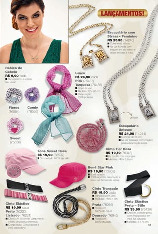arizona.flow

PDF/X-4 ISO

lançamentos!
Escapulário com
Strass – Feminino
R$ 25,90 (14245)
n Corrente de 46 cm.
n Na cor dourada com
imagem em alto relevo e
strass em toda a volta.

Rabicó de
Cabelo
R$ 9,90 cada

Lenço
R$ 24,90 cada
Pink (76437)
Turquesa (76438)

n Superprático, e enfeita
seu visual.

n Lenço de voil.
n Medidas: 22 x 82 cm.
n Composição:
100% poliéster.

Flores
(76554)

Candy
(76555)
Unissex

Escapulário
Unissex
R$ 24,90 (14244)

n Corrente de 66 cm.
n Na cor prateada com imagem
preta e branca de resina.

Sweet
(76556)

Cinto Flor Rosa
R$ 19,90 (76948)

Boné Sweet Rosa
R$ 19,90 (76507)

n De cordão com miçangas.
n Medidas: 140 x 0,9 cm.

n Composição:100% algodão.

Boné Star Pink
R$ 19,90 (13853)

n Boné de brim.
n 100% algodão, na cor pink e
strass no formato de estrela.

Cinto Trançado
R$ 19,90 cada

n Trançado com lurex.
n Medidas: 110 x 1 cm.

Cinto Elástico
R$ 19,99 cada
Preto (76220)
Listrado (76221)

Prata (76946)
n Fivela com
banho de níquel.

Dourado (76945)

n Cinto com 75 cm de comprimento
e fvela de plástico cromada.
n Composição: 72% poliéster e
28% elastodieno.

n Fivela com
banho dourado.

Cinto Elástico
Preto – Stilo
R$ 39,90 (76439)

n Cinto de poliéster preto,
com fvela plástica em
meia-lua dourada.
n Medidas: 8 x 78 cm.

37

BR_ACESSORIOS_JVILLA15-13.indd 37

8/19/13 8:28 AM
Agência: Arizona | Cliente: Arizona
Processado por arizona.flow em Mon Aug 19 08:29:27 2013

BLACK YELLOW MAGENTA CYAN

www.arizona.com.br +55 11 3847-1977

686889_BR_JVILLA_Colheita15-13_P037.pdf - 156.0 x 230.0 mm - p?g. 37

 