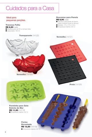arizona.flow

PDF/X-4 ISO

Cuidados para a Casa
Descanso para Panela
R$ 9,90 cada

Ideal para
pequenas porções.

n Descanso para panela de thermo
rubber (material similar ao silicone).
n Medidas: 175 x 175 x 3 mm.
n Temperatura máxima 140 oC.

Travessa Folha
R$ 6,90 cada
n Minipetisqueira de PS no formato folha.
n Capacidade: 160 ml.

Transparente (14122)

Vermelho (14121)

Vermelha (14123)

Preto (14120)

Forminha para Gelo
Estrela do Mar
R$ 11,90 (14118)
n Temperatura máxima 140 oC.

Forma
Encantada
R$ 13,90 (14119)
n Temperatura máxima 140 oC.

4

BR_CUIDADOSPARACASA_JVILLA15-13.indd 4

8/20/13 2:43 AM
Agência: Arizona | Cliente: Arizona
Processado por arizona.flow em Tue Aug 20 02:47:38 2013

BLACK YELLOW MAGENTA CYAN

www.arizona.com.br +55 11 3847-1977

686889_BR_JVILLA_Colheita15-13_P004.pdf - 156.0 x 230.0 mm - p?g. 4

 