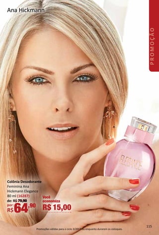 Ana Hickmann
Colônia Desodorante
Feminina Ana
Hickmann Elegance
80 ml (16287)
de: R$ 79,90
por:
R$64,90
Você
economiza
R$ 15,00
115
PROMOÇÃO
Promoções válidas para o ciclo 3/2017 ou enquanto durarem os estoques.
 