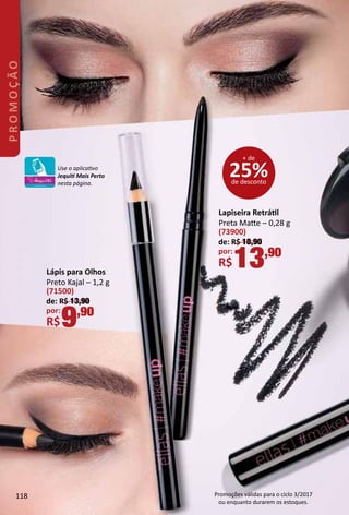 25%de desconto
+ de
Lápis para Olhos
Preto Kajal – 1,2 g
(71500)
de: R$ 13,90
por:
R$9,90
Lapiseira Retrátl
Preta Mate – 0,28 g
(73900)
de: R$ 18,90
por:
R$13,90
Use o aplicatvo
Jequit Mais Perto
nesta página.
118
PROMOÇÃO
Promoções válidas para o ciclo 3/2017
ou enquanto durarem os estoques.
 