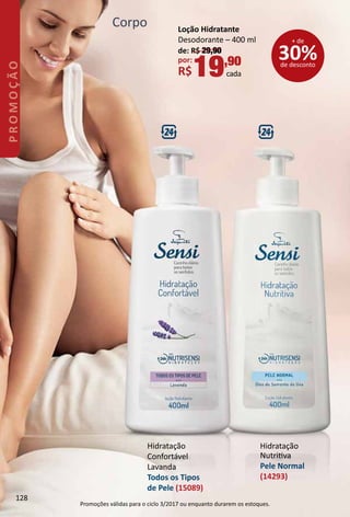 Corpo
Hidratação
Nutritva
Pele Normal
(14293)
Hidratação
Confortável
Lavanda
Todos os Tipos
de Pele (15089)
Loção Hidratante
Desodorante – 400 ml
de: R$ 29,90
por:
R$19,90
cada
30%de desconto
+ de
128
PROMOÇÃO
Promoções válidas para o ciclo 3/2017 ou enquanto durarem os estoques.
 