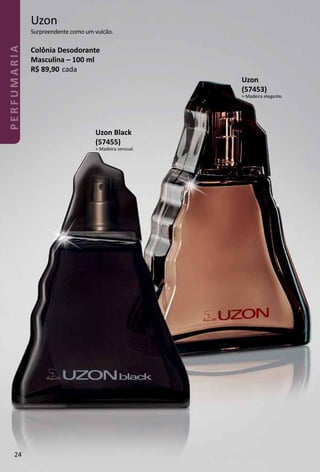 Uzon
Surpreendente como um vulcão.
Colônia Desodorante
Masculina – 100 ml
R$ 89,90 cada
Uzon Black
(57455)
> Madeira sensual.
Uzon
(57453)
> Madeira elegante.
24
PERFUMARIA
 