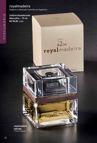 royalmadeira
Elegância e soﬁstcação traduzidas em fragrâncias.
Colônia Desodorante
Masculina – 75 ml
R$ 99,90 cada
royalmadeira
(34738)
> Madeira elegante.
32
PERFUMARIA
 