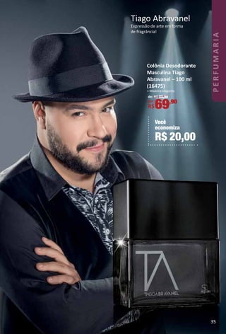 Tiago Abravanel
Expressão de arte em forma
de fragrância!
Você
economiza
R$ 20,00
Colônia Desodorante
Masculina Tiago
Abravanel – 100 ml
(16475)
> Madeira elegante.
de: R$ 89,90
por:
R$69,90
35
PERFUMARIA
 
