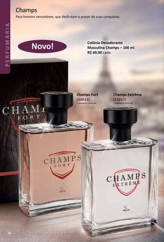 Champs
Para homens vencedores, que desfrutam o prazer de suas conquistas.
Colônia Desodorante
Masculina Champs – 100 ml
R$ 69,90 cada
Champs Fort
(30022)
> Madeira sensual.
Novo!
Champs Extrême
(15847)
> Madeira sensual.
38
PERFUMARIA
 