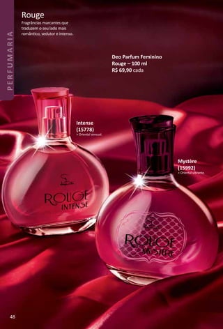 Fragrâncias marcantes que
traduzem o seu lado mais
romântco, sedutor e intenso.
Rouge
Deo Parfum Feminino
Rouge – 100 ml
R$ 69,90 cada
Intense
(15778)
> Oriental sensual.
Mystère
(15992)
> Oriental vibrante.
48
PERFUMARIA
 