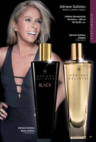 Adriane Galisteu
Moderna, autêntca e estlosa.
Colônia Desodorante
Feminina – 100 ml
R$ 92,90 cada
Adriane Galisteu
Black (14341)
> Oriental sensual.
Adriane Galisteu
(76487)
> Chypre vibrante.
49
PERFUMARIA
 