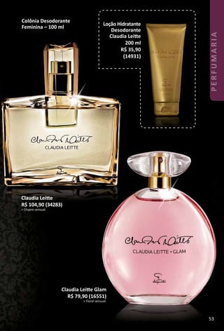 Claudia Leite Glam
R$ 79,90 (16551)
> Floral sensual.
Loção Hidratante
Desodorante
Claudia Leite
200 ml
R$ 35,90
(14931)
Claudia Leite
R$ 104,90 (34283)
> Chypre sensual.
Colônia Desodorante
Feminina – 100 ml
53
PERFUMARIA
 