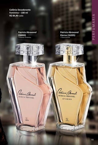 Colônia Desodorante
Feminina – 100 ml
R$ 84,90 cada
Patricia Abravanel
(16000)
> Oriental romântca.
Patricia Abravanel
Eterno (16205)
> Floral sensual.
55
PERFUMARIA
 