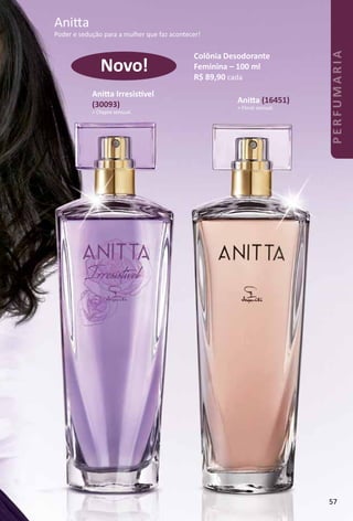 Colônia Desodorante
Feminina – 100 ml
R$ 89,90 cada
Anita (16451)
> Floral sensual.
Anita Irresistvel
(30093)
> Chypre sensual.
Novo!
Anita
Poder e sedução para a mulher que faz acontecer!
57
PERFUMARIA
 