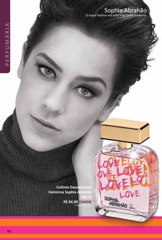 Novo!
Sophia Abrahão
O toque fashion em uma fragrância moderna.
Colônia Desodorante
Feminina Sophia Abrahão
100 ml
R$ 84,90 (16604)
> Floral vibrante.
60
PERFUMARIA
 