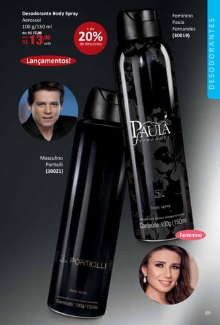 Feminino
Paula
Fernandes
(30019)
Lançamentos!
Desodorante Body Spray
Aerossol
100 g/150 ml
de: R$ 17,90
por:
R$13,90
cada
Masculino
Portolli
(30021)
20%de desconto
+ de
Feminino
89
desodorantes
 