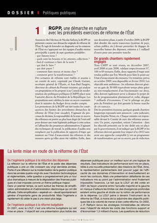 12
D O S S I E R   ❚  Politiques publiques
Société Civile n° 99  ❚  Février 2010
Annoncée dès l’élection de Nicolas Sarkozy,la RGPP est
présentée comme une démarche originale de réforme de
l’État.Il s’agit de formuler un diagnostic sur les missions
de l’État en s’appuyant sur des équipes d’audits mixtes
privé/public à partir de sept questions préalables :
- que faisons-nous ?
- quels sont les besoins et les attentes collectives ?
- faut-il continuer à faire de la sorte ?
- qui doit le faire ?
- qui doit payer ?
- comment faire mieux et moins cher ?
- comment gérer la transformation ?
Des scénarios de réforme sont établis et soumis à
un comité de suivi, coprésidé par Claude Guéant,
secrétaire général de l’Élysée, et Jean-Paul Faugère,
directeur de cabinet du Premier ministre, qui analyse
ces propositions et les propose à un Conseil de moder-
nisation des politiques publiques (CMPP) placé sous
l’autorité directe du Président de la République. Les
propositions sont validées,la mise en œuvre examinée
dont le ministre du Budget devra rendre compte.
Les promoteurs de la RGPP ont tiré toutes les consé-
quences des limites des précédentes démarches de
réforme de l’État (voir encadré). S’agissant du pro-
cessus de décision,la responsabilité de la mise en œuvre
des réformes est portée au plus haut degré de l’exécutif
pour donner une vraie légitimité politique à cette action
et l’affranchir des pesanteurs administratives.S’agissant
des techniques de travail, la publication d’audits sera
remplacée par la publication de rapports d’étape qui
insistent sur l’état d’avancement des réformes et des
mesures après qu’elles aient été validées. Enfin, dans
une deuxième phase,à partir d’octobre 2009,la RGPP
doit aborder des sujets transverses (système de paye,
achats publics, etc.) devant permettre de dégager de
nouvelles baisses des dépenses, estimées à 1 milliard
d’euros pour une première tranche.
De grands chantiers rapidement
engagés
Trois CMPP se sont réunis, en décembre  2007,
avril 2008 et juin 2008, validant respectivement 97,
166 et 69 mesures. Enfin, deux rapports d’étape sont
rendus publics par Éric Woerth pour faire le point sur
l’état d’avancement des mesures. Un troisième, prévu
en octobre 2009, sera disponible en février 2010. Les
objectifs sont ambitieux : les réformes doivent géné-
rer un gain de 30 600 équivalents temps plein grâce
au non-remplacement d’un fonctionnaire sur deux,
elles doivent également servir à dessiner le projet de
loi de programmation pluriannuel et, enfin, dégager
7 milliards d’économies. C’est le pilotage au plus
près du Président qui doit garantir la bonne marche
de cet exercice.
Dès les premières réunions, quelques grands chantiers
longtemps repoussés sont annoncés : carte judiciaire,
fusion Impôts-Trésor,etc.Chaque ministre est respon-
sable devant le Comité de suivi des réformes annon-
cées. Un point, cependant, retient l’attention : dans
les objectifs présentés sur le site dédié mis en place
par le gouvernement,il est indiqué que la RGPP et les
réformes doivent garantir leur impact d’ici 2012 sans
avoir une approche comptable (c’est un programme
de transformation qui est en œuvre, pas de réduction
RGPP, une démarche en rupture
avec les précédents exercices de réforme de l’État1 ❙
La lente mise en route de la réforme de l’État
De l’ingénierie publique à la réduction des dépenses
La réflexion sur la réforme de l’État et le poids des dépenses
publiques a pris un rôle croissant ces vingt dernières années.
Partie d’une réflexion sur la modernisation de la gestion publique
dans les années quatre-vingt-dix avec l’évolution technologique
et réglementaire, cette question a progressivement pris un tour
plus dramatique à mesure de la dégradation des finances publi-
ques et s’est imposée comme un thème politique majeur.
Dans un premier temps, ce sont surtout les thèmes de simplifi-
cation administrative et d’administration électronique qui ont été
diffusés. Cette simplification – espérait-on – devait spontanément
générer d’importants gains de productivité. Mais l’ingénierie a
rapidement dû céder le pas à une vision plus large.
De l’ingénierie publique à la réforme budgétaire
En 2001, avec la LOLF, c’est une réforme budgétaire qui est
mise en place ; l’objectif est une présentation plus lisible des
dépenses publiques pour un meilleur suivi et une logique de
résultats. Des indicateurs de performance sont mis en place,
reliés à une nouvelle présentation des missions de l’État. Ainsi,
la représentation parlementaire doit pouvoir juger de l’effi-
cacité de ces domaines d’intervention et éventuellement en
revoir les contours. Mais une présentation défaillante de ces
indicateurs mis au point par l’administration rend finalement
impossible l’exercice. Le fait que la LOLF ait été votée en
2001 de façon unanime entre l’actuelle majorité et la gauche
en marque d’ailleurs les limites car des divergences profondes
existent entre gauche et droite sur la notion de performance
de la dépense. La LOLF peine à devenir l’instrument de la
réforme de l’État, à moins de lui adjoindre des objectifs politi-
ques liés à la volonté de mener à bien cette réforme. En 2002,
J.-P.  Raffarin lance les stratégies ministérielles de réforme
avec l’objectif de réduire les coûts des fonctions support et
d’économiser 1,5 milliard d’euros. Les questions de réduction
 