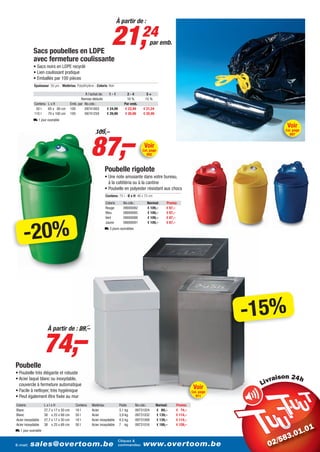 À partir de :



            Sacs poubelles en LDPE
                                                                     21,24                     par emb.

            avec fermeture coulissante
            • Sacs noirs en LDPE recyclé
            • Lien coulissant pratique
            • Emballés par 100 pièces
            Epaisseur: 30 µm - Matériau: Polyéthylène - Coloris: Noir

                                                 À l’achat de:     1-1           2-4         5+
                                               Remise déduite                    10 %       15 %
            Contenu L x H               Emb. par No.cde.:                      Par emb.
             50 l   65 x 80 cm          100      09741003         € 24,99       € 22,49    € 21,24
            110 l   70 x 100 cm         100      09741259         € 29,99       € 26,99    € 25,49
            L 1 jour ouvrable
                                                                                                                                              Voir



                                                      87,–
                                                         109,–                                                                               Cat. page
                                                                                                                                               897


                                                                                            Voir
                                                                                           Cat. page
                                                                                             892



                                                                 Poubelle rigolote
                                                                 • Une note amusante dans votre bureau,
                                                                   à la cafétéria ou à la cantine
                                                                 • Poubelle en polyester résistant aux chocs
                                                                 Contenu: 75 l - Ø x H: 46 x 75 cm
                                                                 Coloris      No.cde.:        Normal:      Promo:
                                                                 Rouge        09000082        € 109,–      € 87,–
                                                                 Bleu         09000085        € 109,–      € 87,–
                                                                 Vert         09000088        € 109,–      € 87,–




     -20%
                                                                 Jaune        09000091        € 109,–      € 87,–
                                                                 L 3 jours ouvrables




                                                                                                                                      -15%
                    74,–
                      À partir de : 89,–




Poubelle
• Poubelle très élégante et robuste
• Acier laqué blanc ou inoxydable,                                                                                                       i
  couvercle à fermeture automatique
• Facile à nettoyer, très hygiénique
                                                                                                                           Voir
                                                                                                                          Cat. page
• Peut également être fixée au mur                                                                                          911

Coloris             LxlxH                  Contenu    Matériau              Poids      No.cde.:      Normal:    Promo:
Blanc               27,7 x 17 x 50 cm      18 l       Acier                 3,1 kg     09731024      € 89,–     € 74,–
Blanc               38 x 25 x 68 cm        50 l       Acier                 3,9 kg     09731032      € 139,–    € 114,–
Acier inoxydable    27,7 x 17 x 50 cm      18 l       Acier inoxydable      4,5 kg     09731008      € 139,–    € 114,–
Acier inoxydable    38 x 25 x 68 cm        50 l       Acier inoxydable      7 kg       09731016      € 189,–    € 159,–
L 1 jour ouvrable

                                                                            Cliquez &
E-mail:   sales@overtoom.be                                                 commandez:     www.overtoom.be                                               17
 