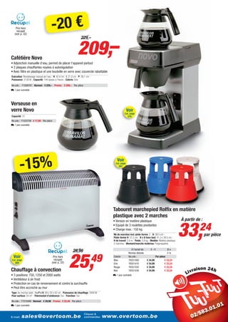 Prix hors
     recupel
   (voir p. 32)
                                        -20 €
                                                                  209,–
                                                                     229,–



Cafétière Novo
• Adjonction manuelle d’eau, permet de placer l’appareil partout
• 2 plaques chauffantes noyées à autorégulation
• Avec filtre en plastique et une bouteille en verre avec couvercle rabattable
Exécution: Remplissage manuel de l’eau - H: 42,4 cm - l: 21,4 cm - P: 39,1 cm -
Puissance: 2130 W - Capacité: 144 tasses à l’heure - Coloris: Gris

No.cde.: 71508787 Normal: € 229,– Promo: € 209,– Par pièce
L 1 jour ouvrable




Verseuse en
verre Novo                                                                                               Voir
                                                                                                      Cat. page
Capacité: 12                                                                                             576
No.cde.: 71523758 € 17,99 Par pièce
L 1 jour ouvrable




         -15%
                                                                                              Voir
                                                                                             Cat. page
                                                                                                567




                                                                                           Tabouret marchepied Rolfix en matière
                                                                                           plastique avec 2 marches
                                                                                                                                                             À partir de :


                                                                                                                                                             33,
                                                                                           • Version en matière plastique
                                                                                           • Equipé de 3 roulettes pivotantes
                                                                                           • Charge max.: 150 kg                                                          24
                                                                                           Nb de marches incl. plate-forme: 2 - H: 38,5 cm -                                 par pièce
                                                                                           Plate-forme H: 37,2 cm - Ø x H hors tout: 41,3 x 38,5 cm -
                                                                                           H de travail: 2,4 m - Poids: 2,8 kg - Modèle: Matière plastique
                                                                                           2 marches - Montant/marche matériau: Polypropylène

                                                             29,99                                          À l’achat de:       1-1              2+




                                                         25,                      49
                                                                                                          Remise déduite                         5%
  Voir                                   Prix hors                                         Coloris        No.cde.:                    Par pièce
Cat. page                                 recupel                                          Bleu           76551400          € 34,99           € 33,24
   569                                  (voir p. 32)                                       Gris           76551410          € 34,99           € 33,24
                                                                                           Rouge          76551420          € 34,99           € 33,24
Chauffage à convection                                                                     Noir           76551430          € 34,99           € 33,24                 i
• 3 positions: 750, 1250 et 2000 watts                                                     L 1 jour ouvrable
• Ventilateur à air froid
• Protection en cas de renversement et contre la surchauffe
• Peut être accroché au mur
Type: Au mur/sur pied - l x P x H: 59 x 20 x 42 cm - Puissance de chauffage: 2000 W -
Pour surface: 25 m² - Thermostat d’ambiance: Oui - Fonction: Oui

No.cde.: 77210495 Normal: € 29,99 Promo: € 25,49 Par pièce
L 1 jour ouvrable


                                                                        Cliquez &
E-mail:   sales@overtoom.be                                             commandez:      www.overtoom.be                                                                           31
 
