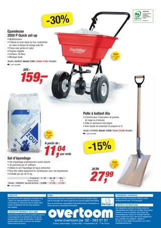 -30%
Epandeuse
2050 P Quick set up
• Multifonctions
• Châssis en acier laqué au four, roulements
  en nylon et disque de dosage poly HD
• Pneus avec jantes en nylon
• Poignée réglable
• Contenu: 30 litres                                                                                                                             Voir
• Montage facile                                                                                                                                Cat. page
                                                                                                                                                   383
No.cde.: 05820057 Normal: € 229,– Promo: € 159,– Par pièce
L 1 jour ouvrable




                 159,–
                      229,–




                                                                                                              Pelle à ballast Alu
                                                                                                              • Convient pour l’évacuation de gravats,
                                                                                                                de neige ou d’ordures
                                                                                                              • Pelle en aluminium très légère
                                                                                                              • Avec bande de protection et poignée en D
                                                                                                              No.cde.: 31150356 Normal: € 32,99 Promo: € 27,99 Par pièce
                                                           Voir                                               L 1 jour ouvrable
                                                          Cat. page
                                                            383




                                                                                                                     -15%
                                                      À partir de :



Sel d’épandage
                                                    11,                   04
                                                                              par emb.

• Sel d’épandage professionnel à action directe                                                                                                 Voir
• 30 grammes par m² suffisent                                                                                                                  Cat. page
                                                                                                                                                 382
• Utilisez le sel d’épandage de façon préventive
                                                                                                                          32,99


                                                                                                                       27,              99
• Peut être utilisé également en combinaison avec nos épandeuses
• Emballé par sac de 25 kg
                         À l’achat de:           1 - 19        20 - 39       40 +
                      Remise déduite                            10 %         15 %
 No.cde.: 05820259 par emb. de 25 kg             € 12,99       € 11,69      € 11,04
L 1 jour ouvrable




 FACILITÉ                                                    PRIX                                                                                      PREMIÈRE LIVRAISON
Nous sommes à votre disposition 24 heures/ 24 et            Tous les prix mentionnés s’entendent hors TVA et hors cotisation obliga-                Chaque première commande s’effectue contre
7 jours/7 sur www.overtoom.be. Vous pouvez y                toire de recyclage. Voir www.recupel.be pour de plus amples informations.               remboursement avec 2 % d’escompte.
communiquer en direct avec nous ou laisser votre            Nous ne sommes pas responsables d’éventuelles erreurs d’impression au
numéro de téléphone afin que nous puissions                 niveau des prix ou descriptions techniques.                                                SERVICE DE MONTAGE
vous rappeler.                                                                                                                                      Sauf stipulations contraires formelles, toutes les
                                                                                                                                                    marchandises sont livrées non montées. Vous pouvez
 GARANTIE MINIMALE DE 2 ANS                                                                                                                         toutefois, si vous le souhaitez, faire monter vos
Tous les articles sont livrés à vue pendant 30 jours et                                                                                             marchandises par l’équipe de montage Overtoom.
s’accompagnent d’une garantie de 2 ans sur les                                                                                                      Prenez contact avec nous, sans aucun engagement,
manquements et vices de fabrication. Le délai de                                                                                                    pour connaître nos conditions : appelez le
garantie atteint même 5 ans pour nos marques                           www.overtoom.be 02 - 583 01 01                                               02-583 01 28 ou faites-nous parvenir un e-mail à
maison Ekwo et R-source.                                              Éditeur responsable : Cyrille Littler – Industrielaan 30 – 1740 Ternat        projects@overtoom.be.
 