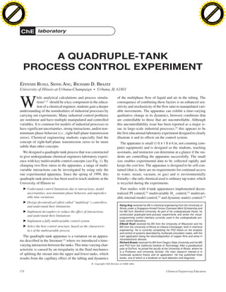 174 Chemical Engineering Education
A QUADRUPLE-TANK
PROCESS CONTROL EXPERIMENT
EFFENDI RUSLI, SIONG ANG, RICHARD D. BRAATZ
University of Illinois at Urbana-Champaign • Urbana, IL 61801
W
hile analytical calculations and process simula-
tions[1,2]
should be a key component in the educa-
tion of a chemical engineer, students gain a deeper
understanding of the nonidealities of industrial processes by
carrying out experiments. Many industrial control problems
are nonlinear and have multiple manipulated and controlled
variables. It is common for models of industrial processes to
have significant uncertainties, strong interactions, and/or non-
minimum phase behavior (i.e., right-half-plane transmission
zeros). Chemical engineering students especially find the
concept of right-half-plane transmission zeros to be more
subtle than other concepts.
We designed a quadruple-tank process that was constructed
to give undergraduate chemical engineers laboratory experi-
ence with key multivariable control concepts (see Fig. 1). By
changing two flow ratios in the apparatus, a range of multi-
variable interactions can be investigated by using only the
one experimental apparatus. Since the spring of 1999, this
quadruple tank process has been used to teach students at the
University of Illinois to
᭤ Understand control limitations due to interactions, model
uncertainties, non-minimum phase behavior, and unpredict-
able time variations
᭤ Design decentralized (often called “multiloop”) controllers,
and understand their limitations
᭤ Implement decouplers to reduce the effect of interactions,
and understand their limitations
᭤ Implement a fully multivariable control system
᭤ Select the best control structure, based on the characteris-
tics of the multivariable process
The quadruple-tank apparatus is a variation on an appara-
tus described in the literature[3]
where we introduced a time-
varying interaction between the tanks.This time-varying char-
acteristic is caused by an irregularity in the fluid mechanics
of splitting the stream into the upper and lower tanks, which
results from the capillary effect of the tubing and dynamics
of the multiphase flow of liquid and air in the tubing. The
consequence of combining these factors is an enhanced sen-
sitivity and stochasticity of the flow ratio to manipulated vari-
able movements. The apparatus can exhibit a time-varying
qualitative change in its dynamics, between conditions that
are controllable to those that are uncontrollable. Although
this uncontrollability issue has been reported as a major is-
sue in large-scale industrial processes,[4]
this appears to be
the first educational laboratory experiment designed to clearly
illustrate it and its effects on the control system.
The apparatus is small (1 ft x 1 ft x 6 in, not counting com-
puter equipment) and is designed so the students, teaching
assistants, and instructor can determine at a glance if the stu-
dents are controlling the apparatus successfully. The small
size enables experimental data to be collected rapidly and
keeps the cost low. The apparatus is designed to be self-con-
tained (that is, there are no requirements for continual access
to water, steam, vacuum, or gas) and is environmentally
friendly—the only chemical used is ordinary tap water, which
is recycled during the experiments.
Past studies with 4-tank apparatuses implemented decen-
tralized PI control,[3]
multivariable H•
control,[3]
multivari-
able internal model control,[5]
and dynamic matrix control.[5]
ChE laboratory
© Copyright ChE Division of ASEE 2004
Siong Ang received his BS in chemical engineering from the University of
Illinois under a Singapore Armed Forces Overseas Merit Scholarship and
his MS from Stanford University. As part of his undergraduate thesis, he
constructed quadruple-tank-process experiments and wrote the visual-
programming control interface currently used in the undergraduate pro-
cess control laboratory.
Effendi Rusli received his BS from the University of Wisconsin and his
MS from the University of Illinois at Urbana-Champaign, both in chemical
engineering. He is currently completing his PhD thesis on the analysis
and control of systems described by multiscale simulation codes, with the
main application being the electrodeposition of copper films and wires in
microelectronic devices.
Richard Braatz received his BS from Oregon State University and his MS
and PhD from the California Institute of Technology. After a postdoctoral
year at DuPont, he joined the faculty at the University of Illinois, where he
is a Professor and University Scholar. His main research interest is in
multiscale systems theory and its application. He has published three
books, one of which is a textbook on fault detection and diagnosis.
C
lick
to
buy
N
O
W
!
PD F-XChange View
er
w
w
w
.docu-track.c
o
m
C
lick
to
buy
N
O
W
!
PD
F-XChange View
er
w
w
w
.docu-track.c
o
m
 