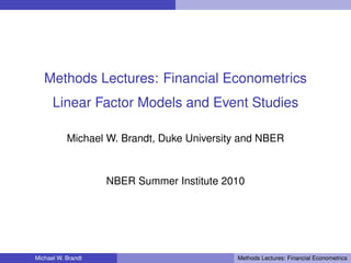Methods Lectures: Financial Econometrics
      Linear Factor Models and Event Studies

           Michael W. Brandt, Duke University and NBER



                    NBER Summer Institute 2010




Michael W. Brandt                           Methods Lectures: Financial Econometrics
 