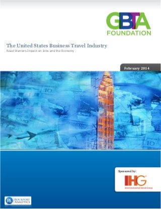 Sponsored by:
	
	
	
	
	
	
	
	
																																									
2013 Q1	
	
	
February	2014	
	
	
	
	
	
	
	
	
	
	
	
	
	
	
	
	
	
	
	
	
	
	
	
	
	
	
	
	
	
	
The United States Business Travel Industry
Road Warriors Impact on Jobs and the Economy
	
 