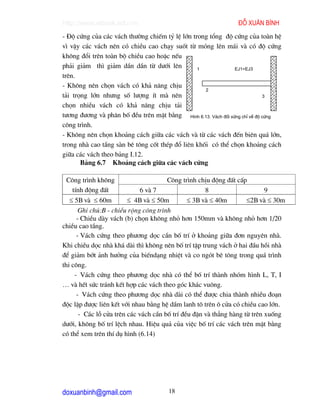 http://www.ebook.edu.vn                                         ®ç xu©n b×nh
- §é cøng cña c¸c v¸ch th−êng chiÕm tû lÖ lín trong tæng ®é cøng cña toµn hÖ
v× vËy c¸c v¸ch nªn cã chiÒu cao ch¹y suèt tõ mãng lªn m¸i vµ cã ®é cøng
kh«ng ®æi trªn toµn bé chiÒu cao hoÆc nÕu
ph¶i gi¶m th× gi¶m dÇn dÇn tõ d−íi lªn          1              EJ1=EJ3
trªn.
- Kh«ng nªn chän v¸ch cã kh¶ n¨ng chÞu
                                                   2
t¶i träng lín nh−ng sè l−îng Ýt mµ nªn                                      3

chän nhiÒu v¸ch cã kh¶ n¨ng chÞu t¶i
t−¬ng ®−¬ng vµ ph©n bè ®Òu trªn mÆt b»ng H×nh 6.13. V¸ch ®èi xøng chØ vÒ ®é cøng
c«ng tr×nh.
- Kh«ng nªn chän kho¶ng c¸ch gi÷a c¸c v¸ch vµ tõ c¸c v¸ch ®Õn biªn qu¸ lín,
trong nhµ cao tÇng sµn bª t«ng cèt thÐp ®æ liªn khèi cã thÓ chän kho¶ng c¸ch
gi÷a c¸c v¸ch theo b¶ng I.12.
       B¶ng 6.7 Kho¶ng c¸ch gi÷a c¸c v¸ch cøng

 C«ng tr×nh kh«ng                      C«ng tr×nh chÞu ®éng ®Êt cÊp
  tÝnh ®éng ®Êt               6 vµ 7                 8                     9
   ≤ 5B vµ ≤ 60m         ≤ 4B vµ ≤ 50m         ≤ 3B vµ ≤ 40m        ≤2B vµ ≤ 30m
       Ghi chó:B - chiÒu réng c«ng tr×nh
      - ChiÒu dµy v¸ch (b) chän kh«ng nhá h¬n 150mm vµ kh«ng nhá h¬n 1/20
chiÒu cao tÇng.
      - V¸ch cøng theo ph−¬ng däc cÇn bè trÝ ë kho¶ng gi÷a ®¬n nguyªn nhµ.
Khi chiÒu däc nhµ kh¸ dµi th× kh«ng nªn bè trÝ tËp trung v¸ch ë hai ®Çu håi nhµ
®Ó gi¶m bít ¶nh h−ëng cña biÕnd¹ng nhiÖt vµ co ngãt bª t«ng trong qu¸ tr×nh
thi c«ng.
     - V¸ch cøng theo ph−¬ng däc nhµ cã thÓ bè trÝ thµnh nhãm h×nh L, T, I
… vµ hÕt søc tr¸nh kÕt hîp c¸c v¸ch theo gãc kh¸c vu«ng.
      - V¸ch cøng theo ph−¬ng däc nhµ dµi cã thÓ ®−îc chia thµnh nhiÒu ®o¹n
®éc lËp ®−îc liªn kÕt víi nhau b»ng hÖ dÇm lanh t« trªn « cöa cã chiÒu cao lín.
       - C¸c lç cöa trªn c¸c v¸ch cÇn bè trÝ ®Òu ®Æn vµ th¼ng hµng tõ trªn xuèng
d−íi, kh«ng bè trÝ lÖch nhau. HiÖu qu¶ cña viÖc bè trÝ c¸c v¸ch trªn mÆt b»ng
cã thÓ xem trªn thÝ dô h×nh (6.14)




doxuanbinh@gmail.com                  18
 
