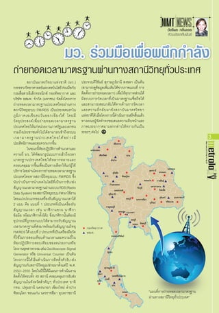 3
May-June
2012/Vol.14,
No.67
สถาบันมาตรวิทยาแห่งชาติ (มว.)
กระทรวงวิทยาศาสตร์และเทคโนโลยีร่วมมือกับ
กรมสื่อสารอิเล็กทรอนิกส์ กองทัพอากาศ และ
บริษัท อสมท. จ�ำกัด (มหาชน) จัดตั้งโครงการ
ถ่ายทอดเวลามาตรฐานประเทศไทยผ่านทาง
สถานีวิทยุระบบ FM/RDS เป็นประเทศแรกใน
ภูมิภาคเอเชียตะวันออกเฉียงใต้ โดยมี
วัตถุประสงค์เพื่อถ่ายทอดเวลามาตรฐาน
ประเทศไทยให้แก่หน่วยงานภาครัฐและเอกชน
รวมถึงประชาชนทั่วไปได้สามารถเข้าถึงระบบ
เวลามาตรฐานประเทศไทยได้อย่างมี
ประสิทธิภาพและสะดวกมากขึ้น
ในขณะนี้ห้องปฏิบัติการด้านเวลาและ
ความถี่ มว. ได้พัฒนารูปแบบการเข้าถึงเวลา
มาตรฐานประเทศไทยให้หลากหลายและ
ครอบคลุมมากขึ้นเพื่อเป็นทางเลือกให้แก่ผู้ใช้
บริการโดยผ่านโครงการถ่ายทอดเวลามาตรฐาน
ประเทศไทยทางสถานีวิทยุระบบ FM/RDS ซึ่ง
นับว่าเป็นการน�ำเทคโนโลยีที่เป็นการรับ/ส่ง
สัญญาณเวลามาตรฐานผ่านระบบRDS(Radio
Data System)ของสถานีวิทยุระบบFMมาใช้งาน
โดยแบ่งประเภทของเครื่องรับสัญญาณเวลาได้
2 แบบ คือ แบบที่ 1 ประเภทที่เป็นเครื่องรับ
สัญญาณเวลา เช่น นาฬิกาแขวน นาฬิกา
ข้อมือ หรือนาฬิกาตั้งโต๊ะ ซึ่งนาฬิกานั้นต้องมี
อุปกรณ์ที่ถูกออกแบบให้สามารถรับสัญญาณ
เวลามาตรฐานที่ส่งมาพร้อมกับสัญญาณวิทยุ
FM/RDSได้แบบที่2ประเภทที่เป็นเครื่องมือวัด
ที่ใช้ในการสอบเทียบด้านเวลาและความถี่ใน
ห้องปฏิบัติการสอบเทียบของหน่วยงานหรือ
โรงงานอุตสาหกรรมเช่นOscilloscope Signal
Generator หรือ Universal Counter เป็นต้น
โครงการนี้ได้เริ่มด�ำเนินการติดตั้งตัวรับ-ส่ง
สัญญาณกับสถานีวิทยุแม่ข่ายมาตั้งแต่ปี พ.ศ.
2553-2555 โดยในปีนี้ได้มีแผนการด�ำเนินงาน
ติดตั้งให้ครบทั้ง 40 สถานี ครอบคลุมการรับส่ง
สัญญาณในจังหวัดส�ำคัญๆ ทั่วประเทศ อาทิ
กทม. ปทุมธานี นครนายก เชียงใหม่ ล�ำปาง
พิษณุโลก ขอนแก่น นครราชสีมา อุบลราชธานี
NIMT
วัชรีพร กลิ่นขจร
ส่วนประชาสัมพันธ์
มว. ร่วมมือเพื่อผนึกกำ�ลัง
ประจวบคีรีขันธ์ สุราษฎร์ธานี สงขลา เป็นต้น
(สามารถดูข้อมูลเพิ่มเติมได้จากภาพแผนที่ การ
ติดตั้งการถ่ายทอดเวลาฯ) เพื่อให้ทุกภาคส่วนได้
มีระบบการวัดเวลาที่เป็นมาตรฐานเชื่อถือได้
และสามารถสอบกลับได้ทางด้านการวัดเวลา
และความถี่กลับมายังสถาบันมาตรวิทยา
แห่งชาติได้เมื่อโครงการนี้ด�ำเนินการเสร็จสิ้นแล้ว
ทางคณะผู้จัดท�ำจะขอเสนอความคืบหน้าและ
ภาพบรรยากาศมาบอกกล่าวให้ทราบกันเป็น
ระยะๆ ต่อไป
ถ่ายทอดเวลามาตรฐานผ่านทางสถานีวิทยุทั่วประเทศ
"แผนที่การถ่ายทอดเวลามาตรฐาน
ผ่านทางสถานีวิทยุทั่วประเทศ"
กองทัพอากาศ
อสมท.
กรุงเทพฯ
 