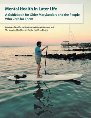 Mental Health in Later Life
A Guidebook for Older Marylanders and the People
Who Care for Them
Courtesy of the Mental Health Association of Maryland and
The Maryland Coalition on Mental Health and Aging
 