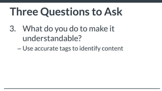 Three Questions to Ask
3. What do you do to make it
understandable?
– Use accurate tags to identify content
– Use relevant words and phrases
– Put your content in text format to make it easier
for audiences to read
 