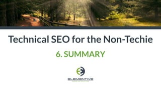 Technical SEO for the Non-Techie
6. SUMMARY
 