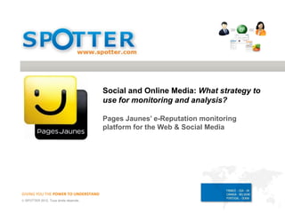 GIVING YOU THE POWER TO UNDERSTAND
 SPOTTER 2012. Tous droits réservés.
Social and Online Media: What strategy to
use for monitoring and analysis?
Pages Jaunes’ e-Reputation monitoring
platform for the Web & Social Media
 