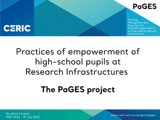 www.ceric-eric.eu/project/pages
Practices of empowerment of
high-school pupils at
Research Infrastructures
Nicoletta Carboni
PARI 2022 – 19 July 2022
The PaGES project
 