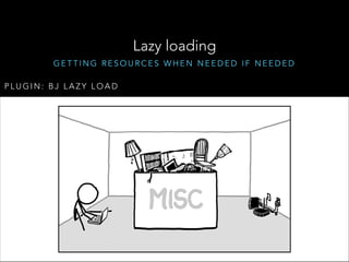 Lazy loading
GETTING RESOURCES WHEN NEEDED IF NEEDED
PLUGIN: BJ LAZY LOAD

 
