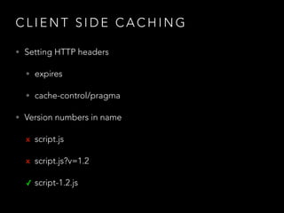 CLIENT SIDE CACHING
• Setting HTTP headers
• expires
• cache-control/pragma
• Version numbers in name
x script.js
x script.js?v=1.2
✓ script-1.2.js

 