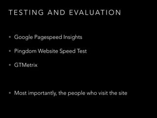 T E S T I N G A N D E V A L U AT I O N
• Google Pagespeed Insights
• Pingdom Website Speed Test
• GTMetrix
!

• Most importantly, the people who visit the site

 
