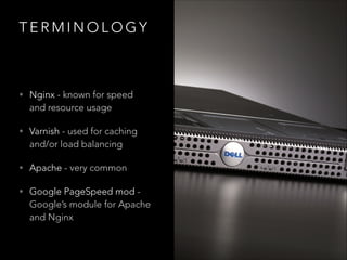 TERMINOLOGY

• Nginx - known for speed 

and resource usage

• Varnish - used for caching

and/or load balancing

• Apache - very common
• Google PageSpeed mod -

Google’s module for Apache
and Nginx

 