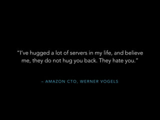 “I’ve hugged a lot of servers in my life, and believe
me, they do not hug you back. They hate you.”

– AMAZON CTO, WERNER VOGELS

 