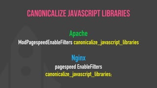 Apache
ModPagespeedEnableFilters canonicalize_javascript_libraries
Nginx
pagespeed EnableFilters
canonicalize_javascript_libraries;
Canonicalize JavaScript Libraries
 
