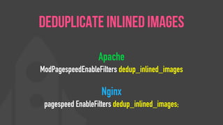 Apache
ModPagespeedEnableFilters dedup_inlined_images
Nginx
pagespeed EnableFilters dedup_inlined_images;
Deduplicate Inlined Images
 