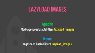 Apache
ModPagespeedEnableFilters lazyload_images
Nginx
pagespeed EnableFilters lazyload_images;
Lazyload Images
 