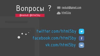 @nedudi @html5by
Вопросы ? nedudi@gmail.com
html5.by
vk.com/html5by
facebook.com/html5by
twitter.com/html5by
 