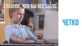 ГЛАВНОЕ, что-бы все было
четко
 