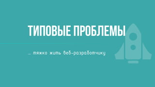 Типовые проблемы
… тяжко жить веб-разработчику
 