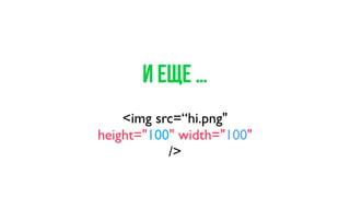 И еще …
<img src=“hi.png"
height="100" width="100"
/>
 