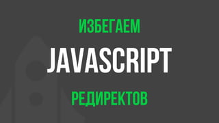 избегаем
javascript
редиректов
 