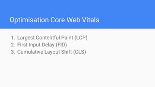 Optimisation Core Web Vitals
1. Largest Contentful Paint (LCP)
2. First Input Delay (FID)
3. Cumulative Layout Shift (CLS)
 
