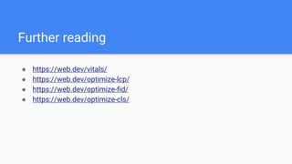 Further reading
● https://web.dev/vitals/
● https://web.dev/optimize-lcp/
● https://web.dev/optimize-fid/
● https://web.dev/optimize-cls/
 
