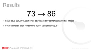 PageSpeed & SPDY | July 8, 2014
Results
73 → 86
• Could save 63% (14KB) of bytes downloaded by compressing Twitter images
• Could decrease page render time by not using blocking JS
 