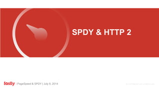 PageSpeed & SPDY | July 8, 2014
FASTLY
SPDY & HTTP 2
 