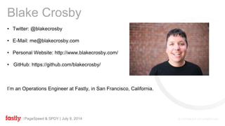 PageSpeed & SPDY | July 8, 2014
• Twitter: @blakecrosby
• E-Mail: me@blakecrosby.com
• Personal Website: http://www.blakecrosby.com/
• GitHub: https://github.com/blakecrosby/
I’m an Operations Engineer at Fastly, in San Francisco, California.
Blake Crosby
 