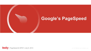 PageSpeed & SPDY | July 8, 2014
FASTLY
Google’s PageSpeed
 